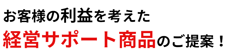 お客様の利益を考えた経営サポート商品のご提案！