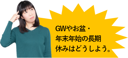 GWやお盆・年末年始の長期休みはどうしよう。